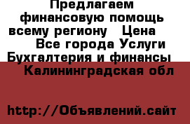 Предлагаем финансовую помощь всему региону › Цена ­ 1 111 - Все города Услуги » Бухгалтерия и финансы   . Калининградская обл.